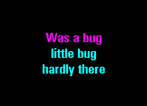 Was a bug

little hug
hardly there