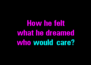 How he felt

what he dreamed
who would care?