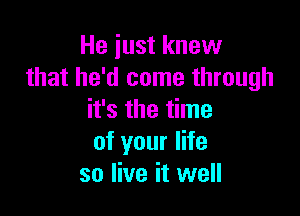 He iust knew
that he'd come through

it's the time
of your life
so live it well