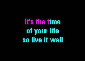 It's the time

of your life
so live it well