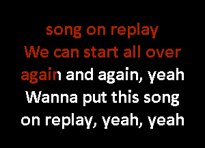 song on replay
We can start all over
again and again, yeah
Wanna put this song
on replay, yeah, yeah