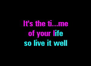 It's the ti...me

of your life
so live it well