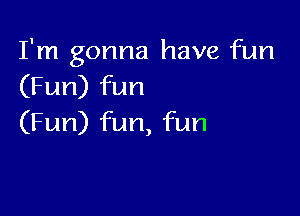 I'm gonna have fun
(Fun) fun

(Fun) fun, fun