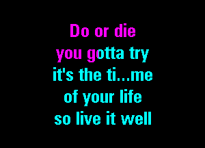 Do or die
you gotta try

it's the ti...me
of your life
so live it well