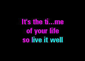 It's the ti...me

of your life
so live it well