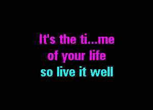 It's the ti...me

of your life
so live it well