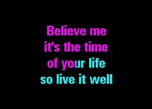 Believe me
it's the time

of your life
so live it well
