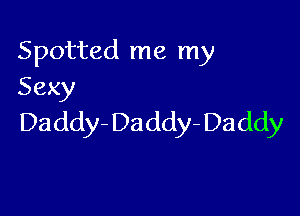 Spotted me my
Sexy

Daddy- Da ddy- Daddy