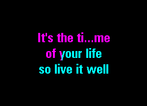 It's the ti...me

of your life
so live it well