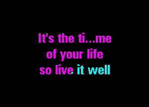 It's the ti...me

of your life
so live it well