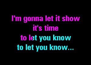 I'm gonna let it show
it's time

to let you know
to let you know...