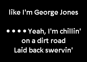 like I'm George Jones

0 o o 0 Yeah, I'm Chillin'
on a dirt road
Laid back swervin'