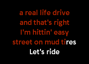 a real life drive
and that's right

I'm hittin' easy
street on mud tires
Let's ride