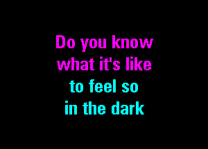 Do you know
what it's like

to feel so
in the dark