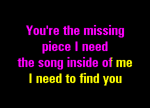 You're the missing
piece I need

the song inside of me
I need to find you