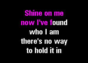 Shine on me
now I've found

who I am
there's no way
to hold it in