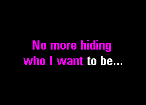 No more hiding

who I want to be...