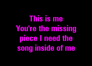 This is me
You're the missing

piece I need the
song inside of me