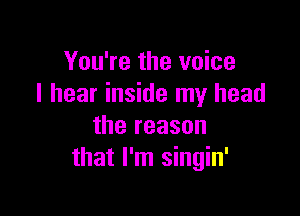 You're the voice
I hear inside my head

the reason
that I'm singin'