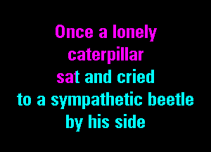 Once a lonely
caterpillar

sat and cried
to a sympathetic beetle
by his side