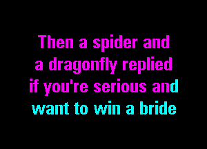 Then a spider and
a dragonfly replied

if you're serious and
want to win a bride