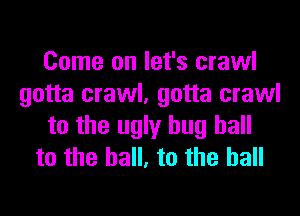 Come on let's crawl
gotta crawl, gotta crawl
to the ugly hug hall
to the hall, to the hall