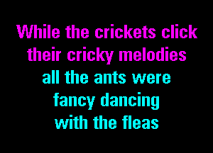 While the crickets click
their cricky melodies
all the ants were

fancy dancing
with the tleas