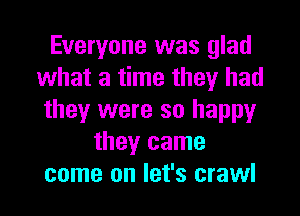 Everyone was glad
what a time they had
they were so happy
they came
come on let's crawl