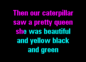 Then our caterpillar
saw a pretty queen
she was beautiful
and yellow black

and green I