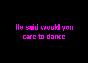 He said would you

care to dance