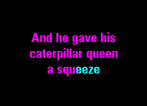 And he gave his

caterpillar queen
a squeeze