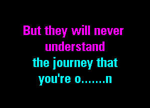 But they will never
understand

the journey that
you're 0 ....... n