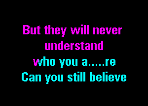 But they will never
understand

who you a ..... re
Can you still believe