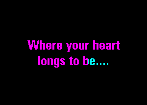 Where your heart

longs to he....