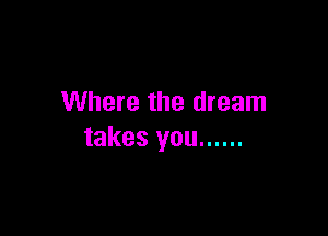 Where the dream

takes you ......