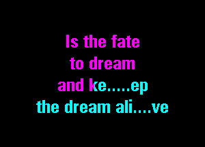 Is the fate
to dream

and Re ..... ep
the dream ali....ve