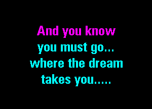And you know
you must go...

where the dream
takes you .....