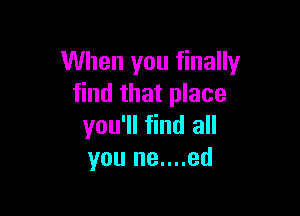 When you finally
find that place

you'll find all
you ne....ed