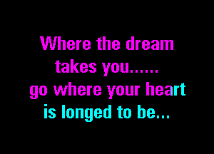 Where the dream
takes you ......

go where your heart
is longed to he...