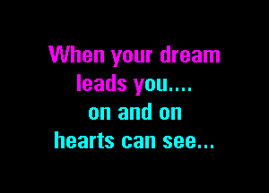When your dream
leads you....

on and on
hearts can see...