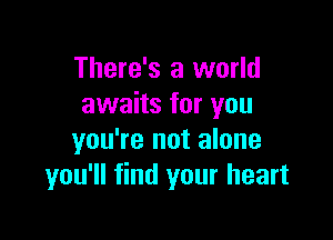 There's a world
awaits for you

you're not alone
you'll find your heart