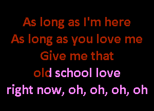 As long as I'm here
As long as you love me

Give me that
old school love
right now, oh, oh, oh, oh