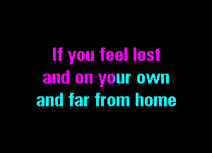 If you feel lost

and on your own
and far from home