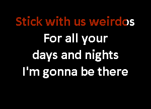 Stick with us weirdos
For all your

days and nights
I'm gonna be there