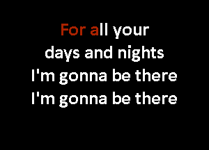 For all your
days and nights

I'm gonna be there
I'm gonna be there