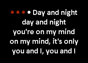 o o o 0 Day and night
day and night

you're on my mind
on my mind, it's only
you and I, you and I