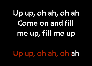 Up up, oh ah, oh ah
Come on and fill

me up, fill me up

Up up, oh ah, oh ah