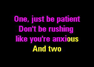 One, iust be patient
Don't be rushing

like you're anxious
And two