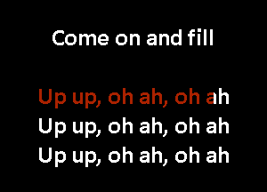 Come on and fill

Up up, oh ah, oh ah
Up up, oh ah, oh ah
Up up, oh ah, oh ah