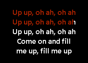 Up up, oh ah, oh ah
Up up, oh ah, oh ah

Up up, oh ah, oh ah
Come on and fill
me up, fill me up